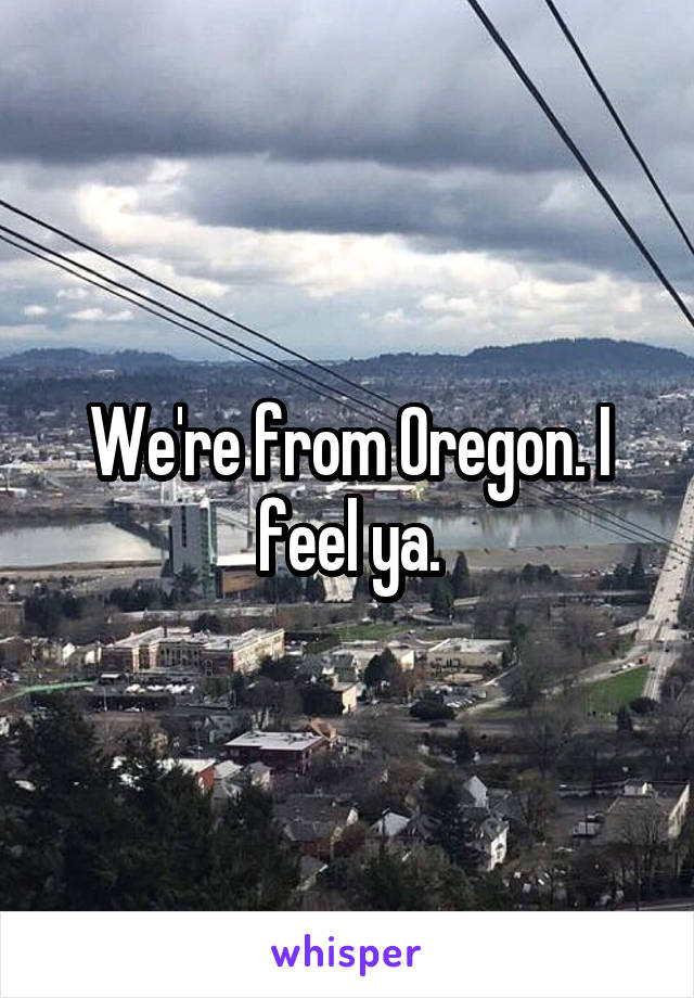 We're from Oregon. I feel ya.