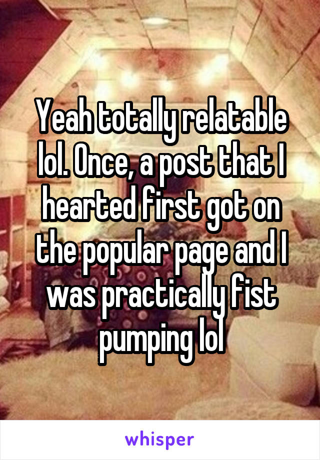 Yeah totally relatable lol. Once, a post that I hearted first got on the popular page and I was practically fist pumping lol