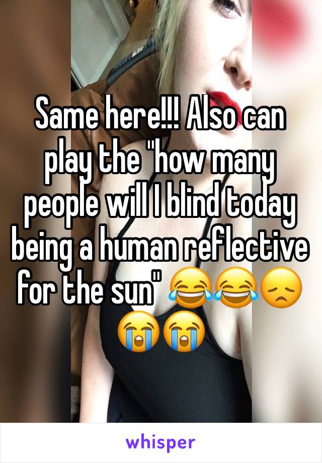 Same here!!! Also can play the "how many people will I blind today being a human reflective for the sun" 😂😂😞😭😭