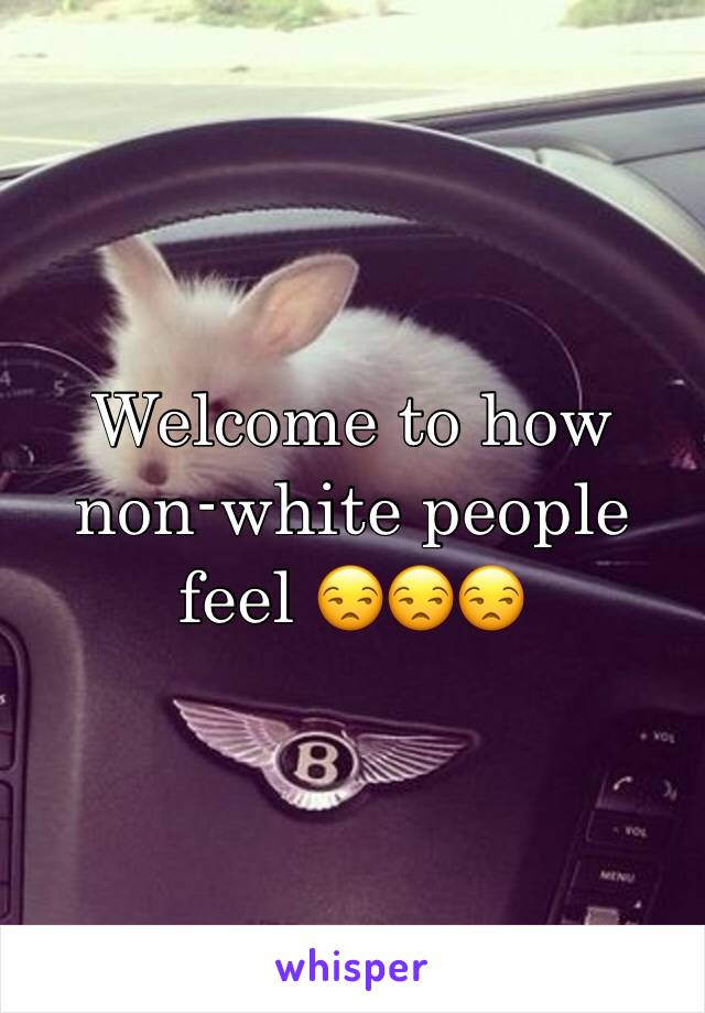 Welcome to how non-white people feel 😒😒😒