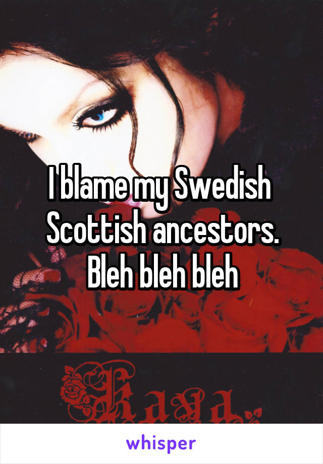 I blame my Swedish  Scottish ancestors. Bleh bleh bleh