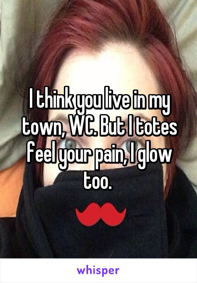 I think you live in my town, WC. But I totes feel your pain, I glow too. 