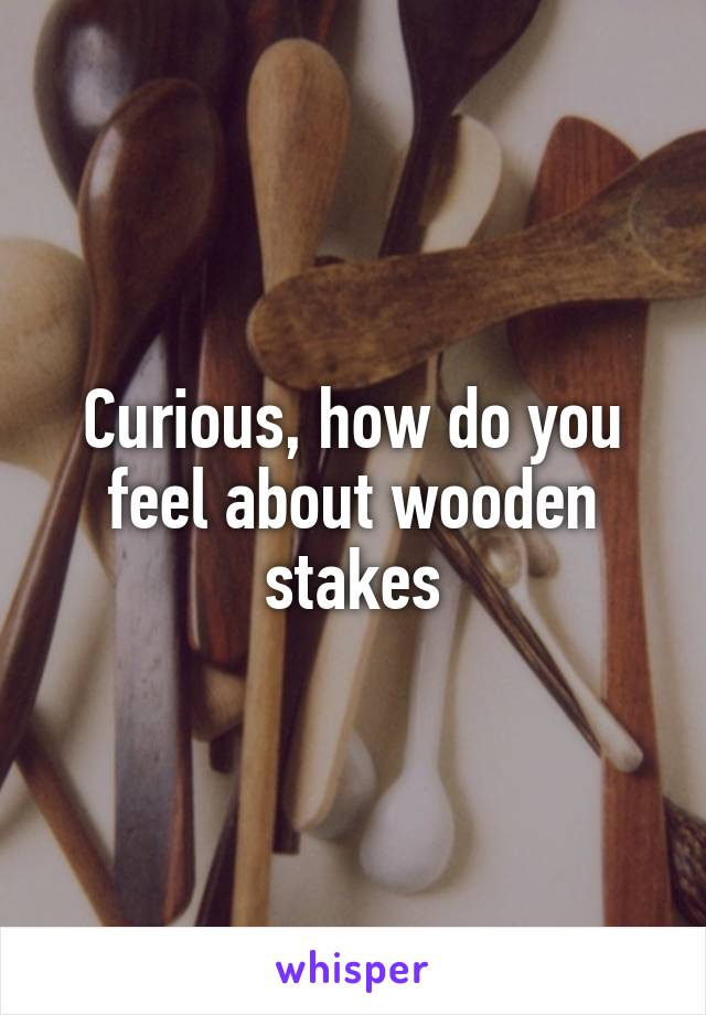 Curious, how do you feel about wooden stakes