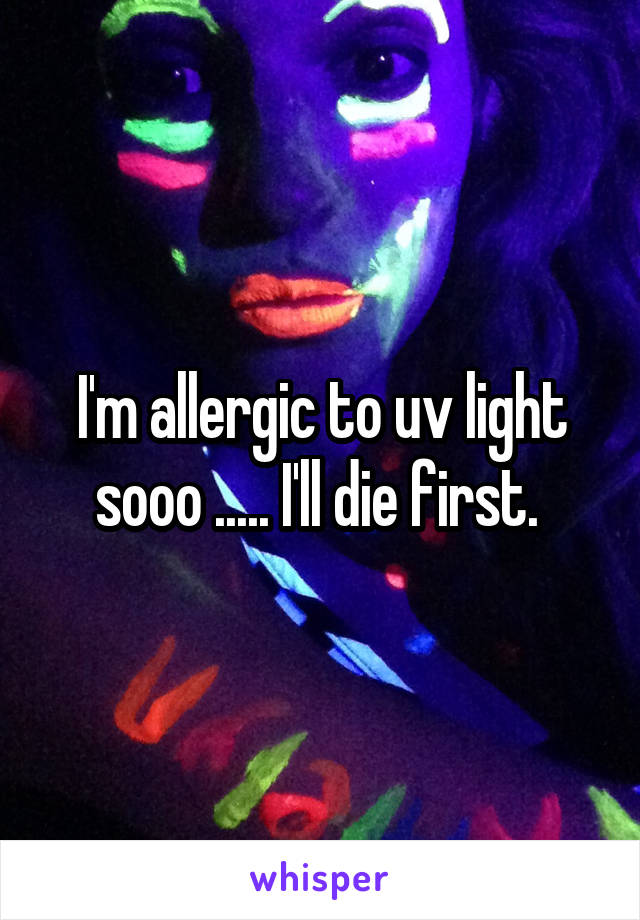 I'm allergic to uv light sooo ..... I'll die first. 