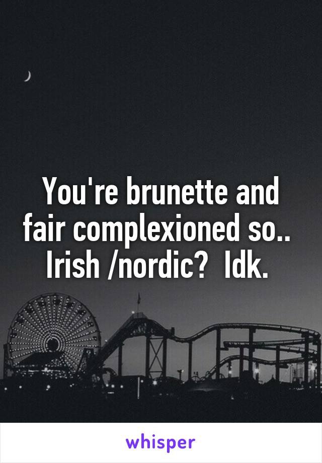 You're brunette and fair complexioned so..  Irish /nordic?  Idk. 