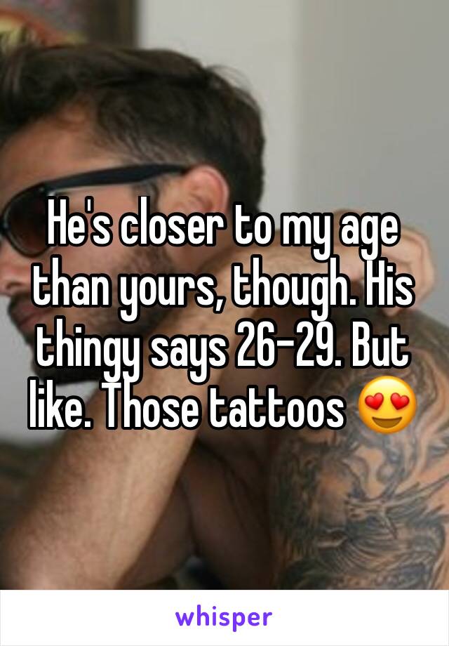 He's closer to my age than yours, though. His thingy says 26-29. But like. Those tattoos 😍