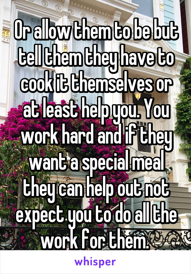 Or allow them to be but tell them they have to cook it themselves or at least help you. You work hard and if they want a special meal they can help out not expect you to do all the work for them. 