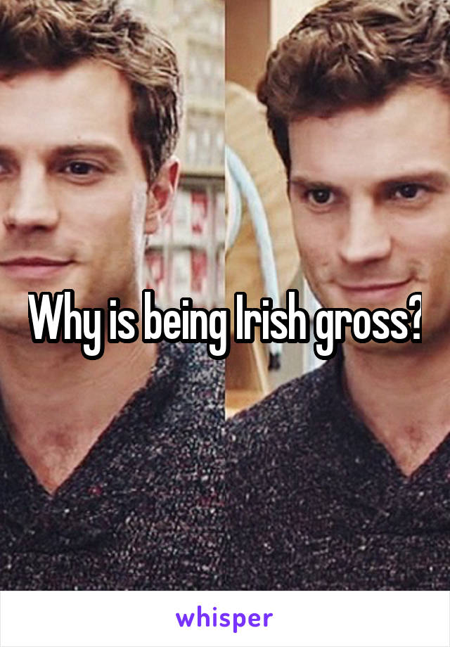 Why is being Irish gross?