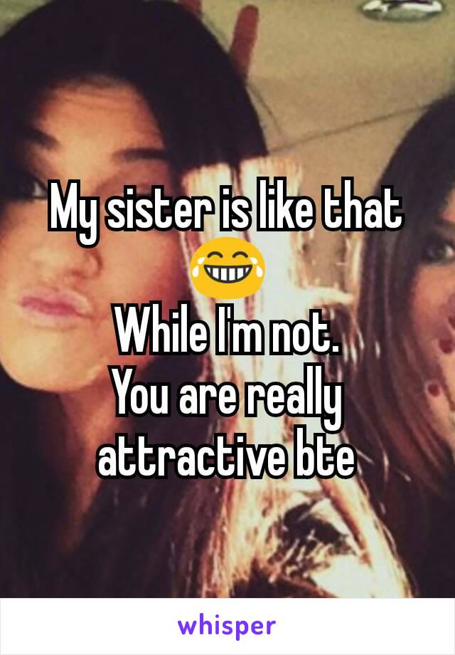 My sister is like that 😂
While I'm not.
You are really attractive bte