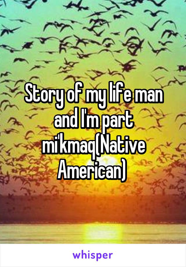 Story of my life man and I'm part mi'kmaq(Native American) 