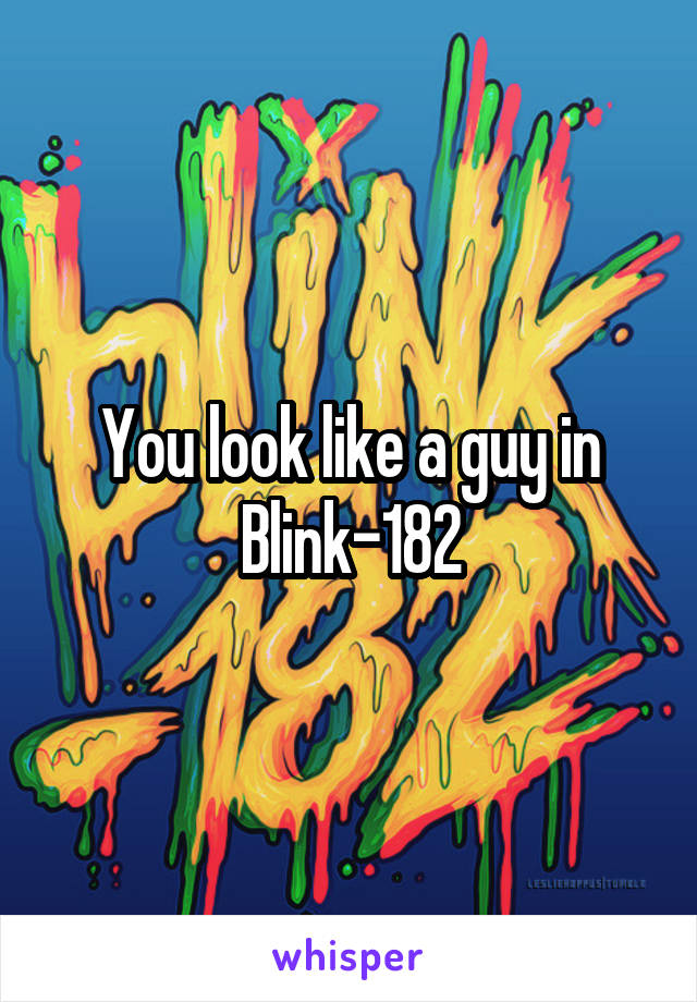 You look like a guy in Blink-182