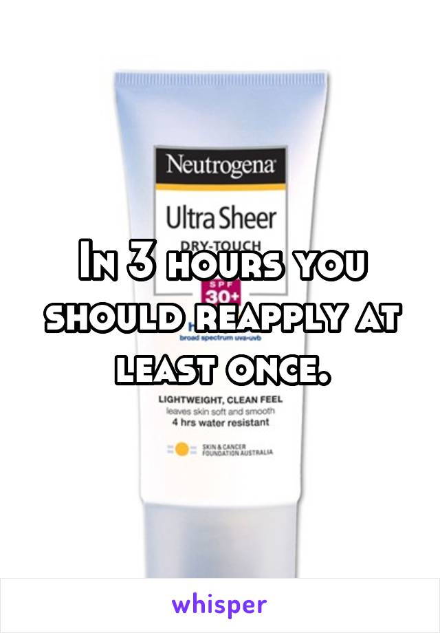 In 3 hours you should reapply at least once.