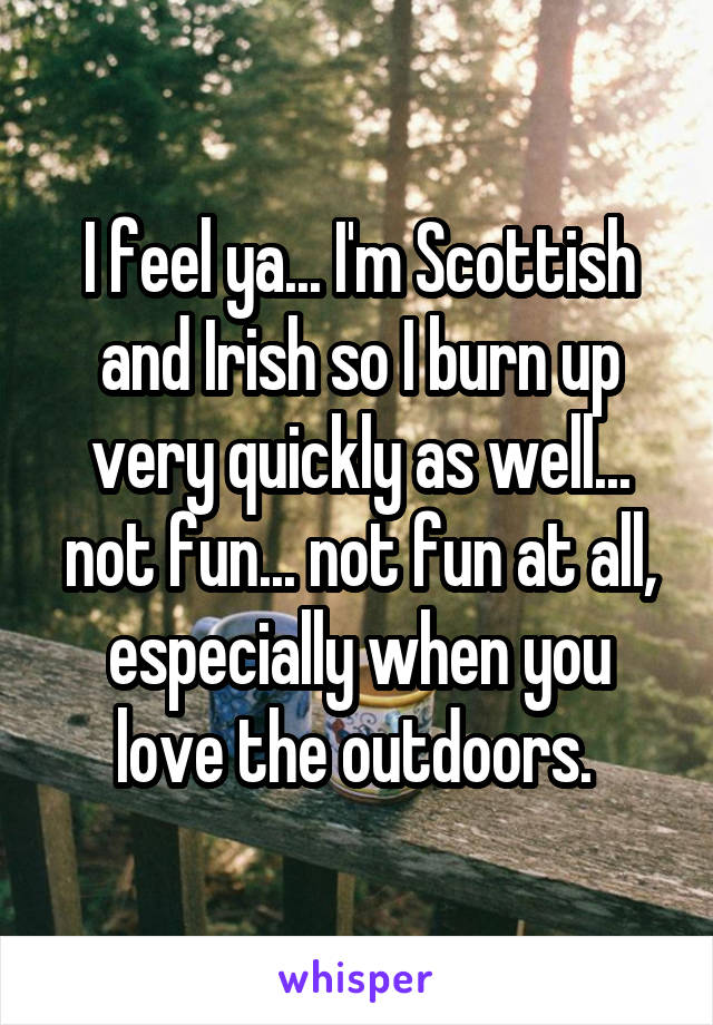 I feel ya... I'm Scottish and Irish so I burn up very quickly as well... not fun... not fun at all, especially when you love the outdoors. 