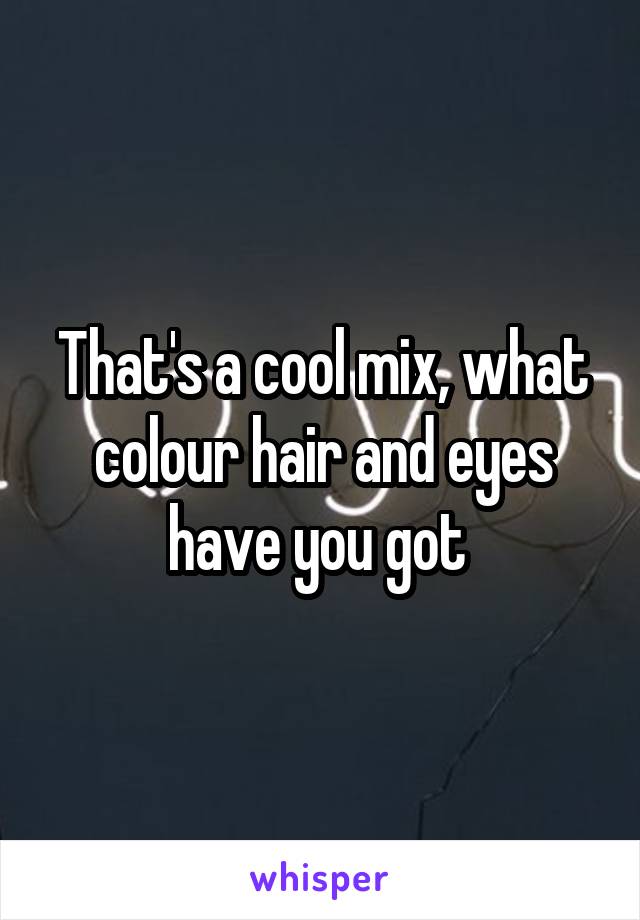 That's a cool mix, what colour hair and eyes have you got 