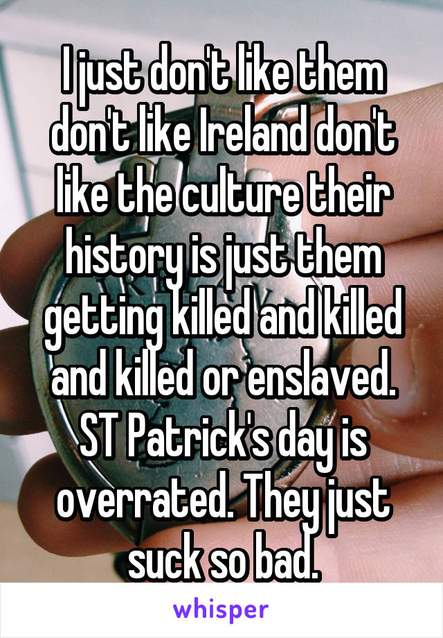 I just don't like them don't like Ireland don't like the culture their history is just them getting killed and killed and killed or enslaved. ST Patrick's day is overrated. They just suck so bad.