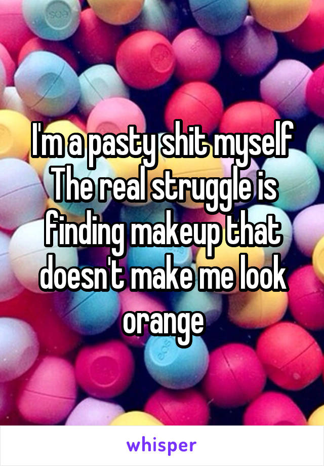 I'm a pasty shit myself
The real struggle is finding makeup that doesn't make me look orange