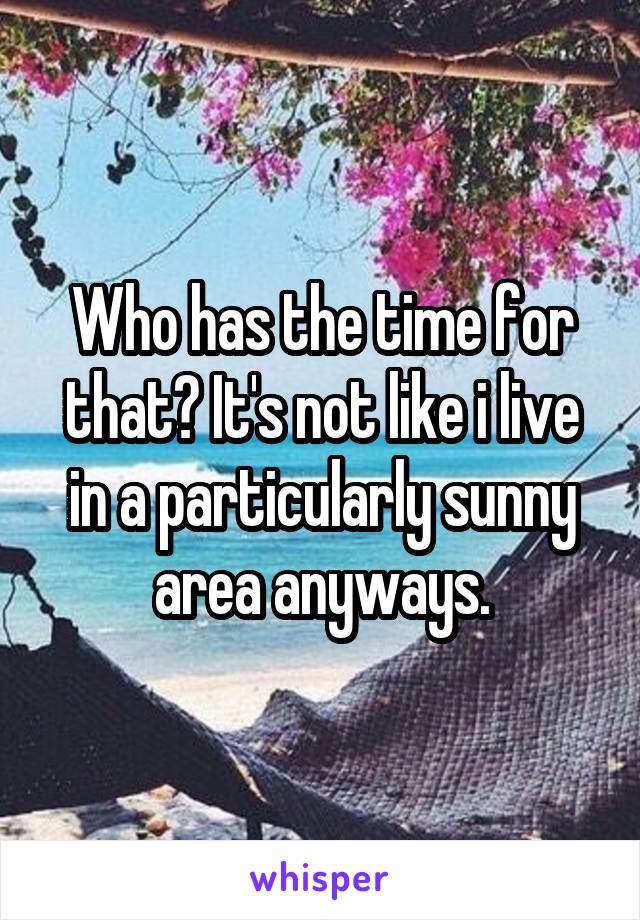 Who has the time for that? It's not like i live in a particularly sunny area anyways.