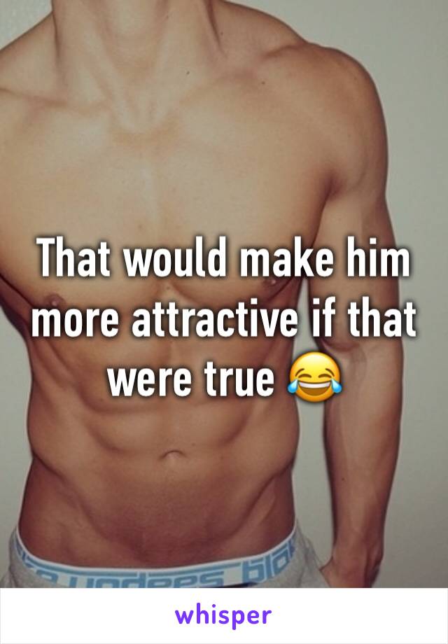 That would make him more attractive if that were true 😂