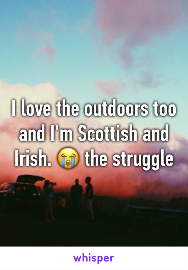 I love the outdoors too and I'm Scottish and Irish. 😭 the struggle 