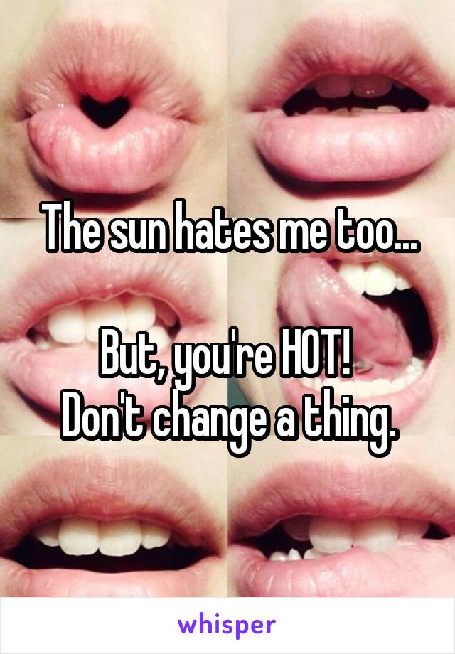 The sun hates me too...

But, you're HOT! 
Don't change a thing.