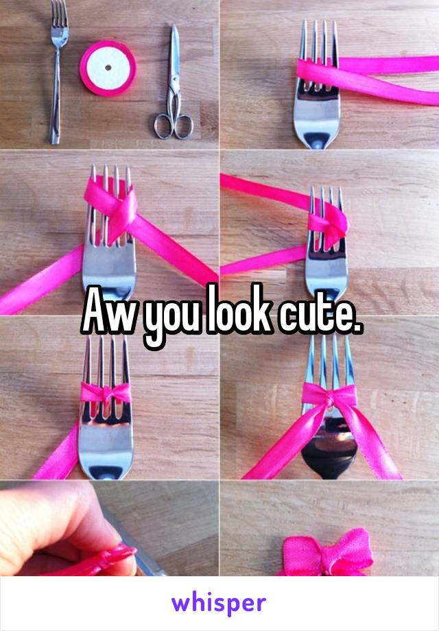 Aw you look cute.