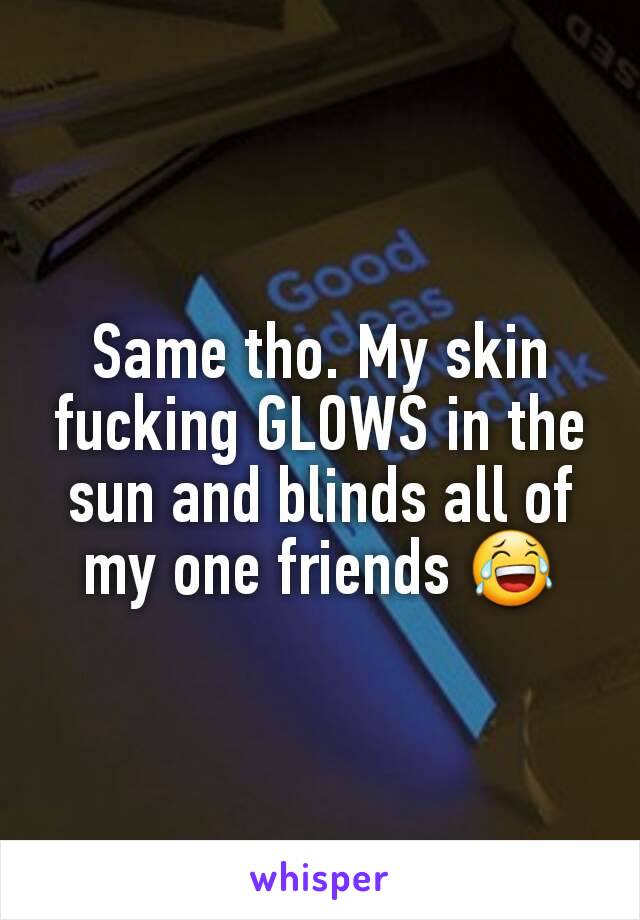 Same tho. My skin fucking GLOWS in the sun and blinds all of my one friends 😂