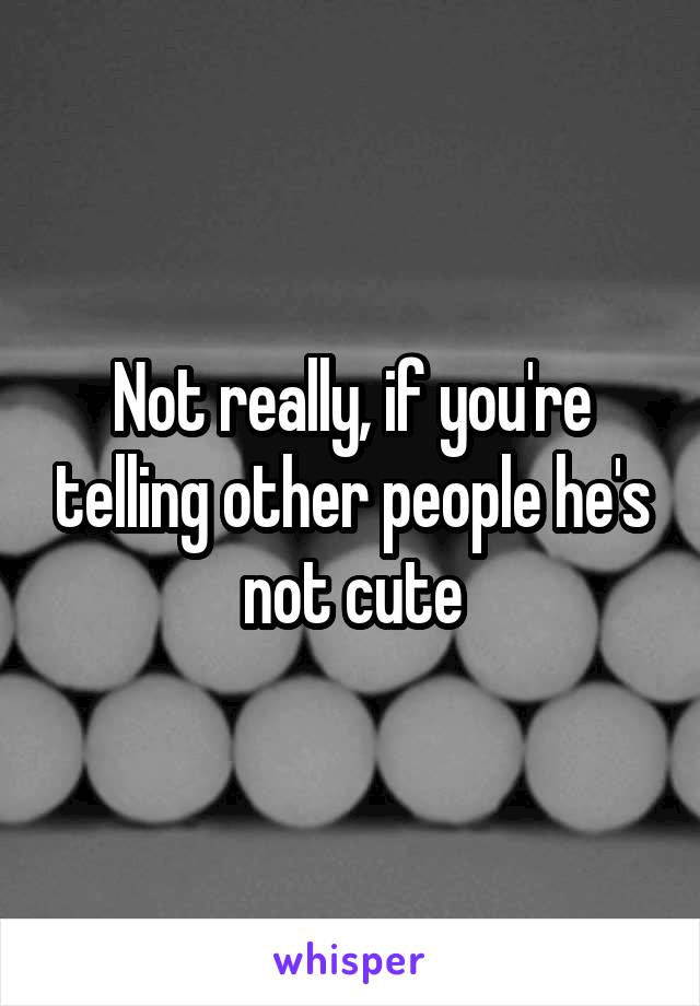 Not really, if you're telling other people he's not cute