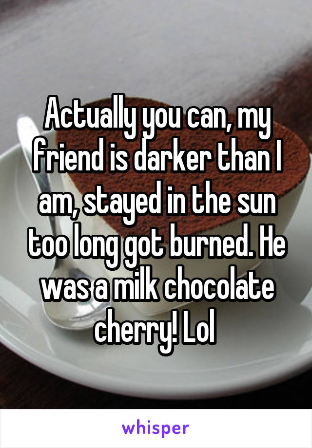 Actually you can, my friend is darker than I am, stayed in the sun too long got burned. He was a milk chocolate cherry! Lol 