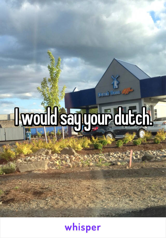 I would say your dutch.