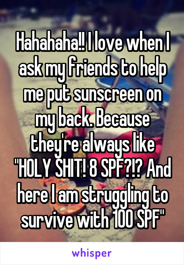 Hahahaha!! I love when I ask my friends to help me put sunscreen on my back. Because they're always like "HOLY SHIT! 8 SPF?!? And here I am struggling to survive with 100 SPF"