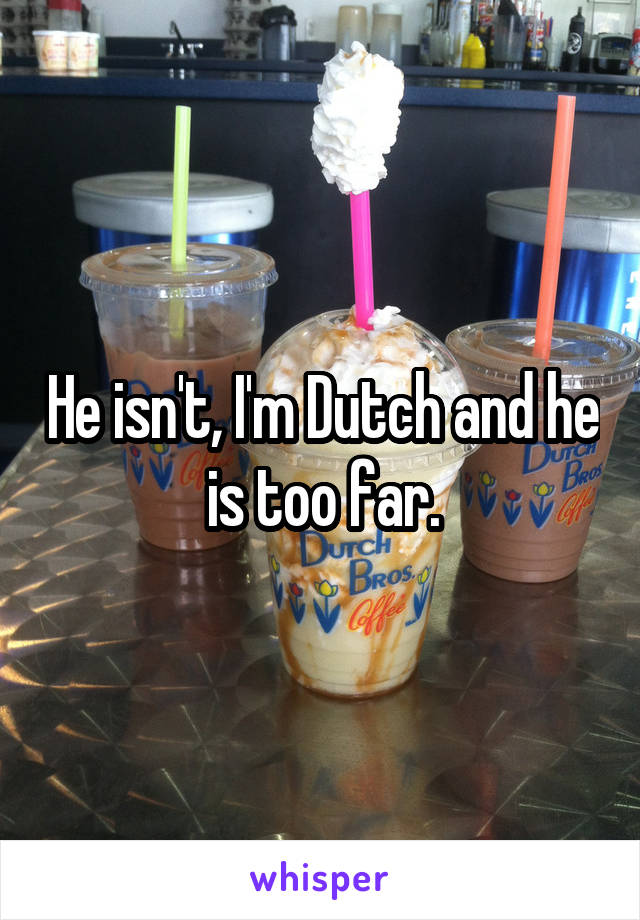 He isn't, I'm Dutch and he is too far.