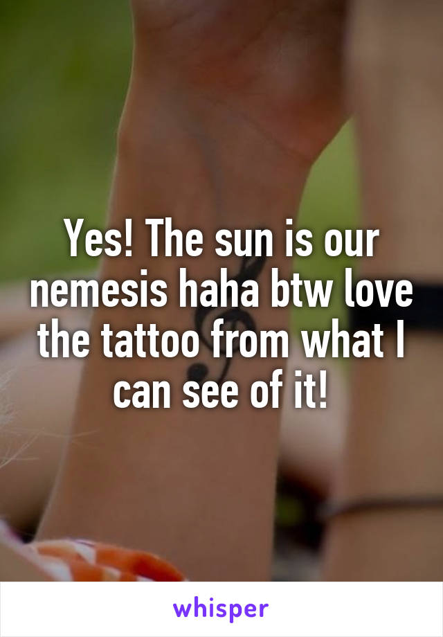 Yes! The sun is our nemesis haha btw love the tattoo from what I can see of it!