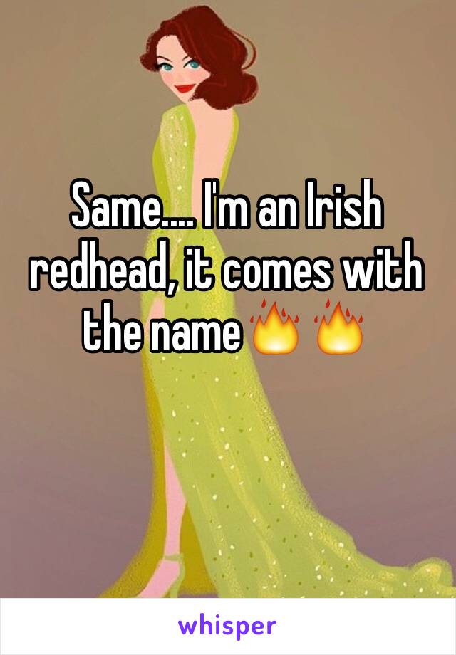 Same.... I'm an Irish  redhead, it comes with the name🔥🔥