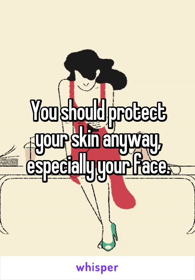 You should protect your skin anyway, especially your face.