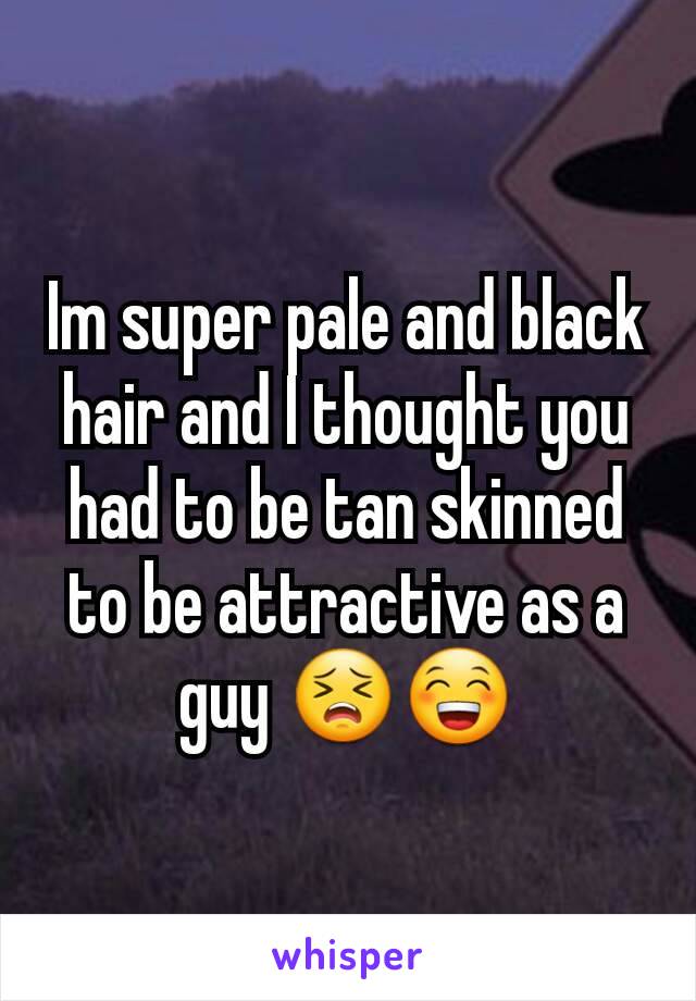 Im super pale and black hair and I thought you had to be tan skinned to be attractive as a guy 😣😁