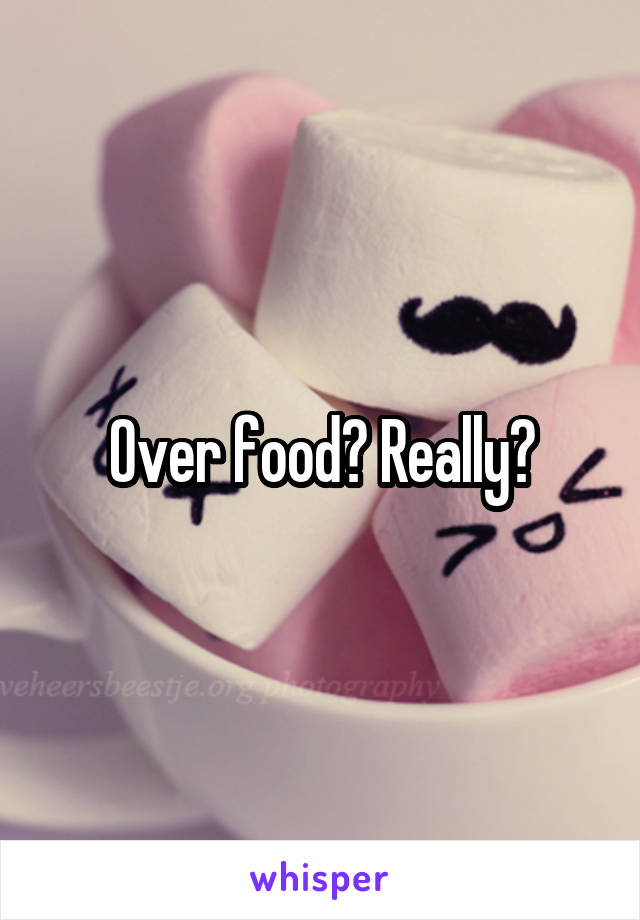 Over food? Really?