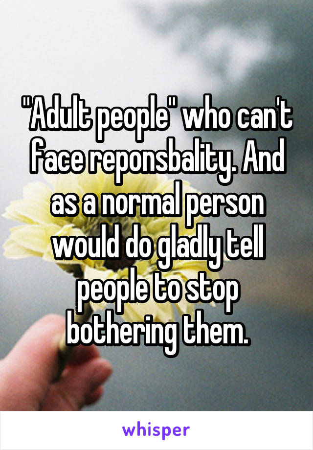 "Adult people" who can't face reponsbality. And as a normal person would do gladly tell people to stop bothering them.