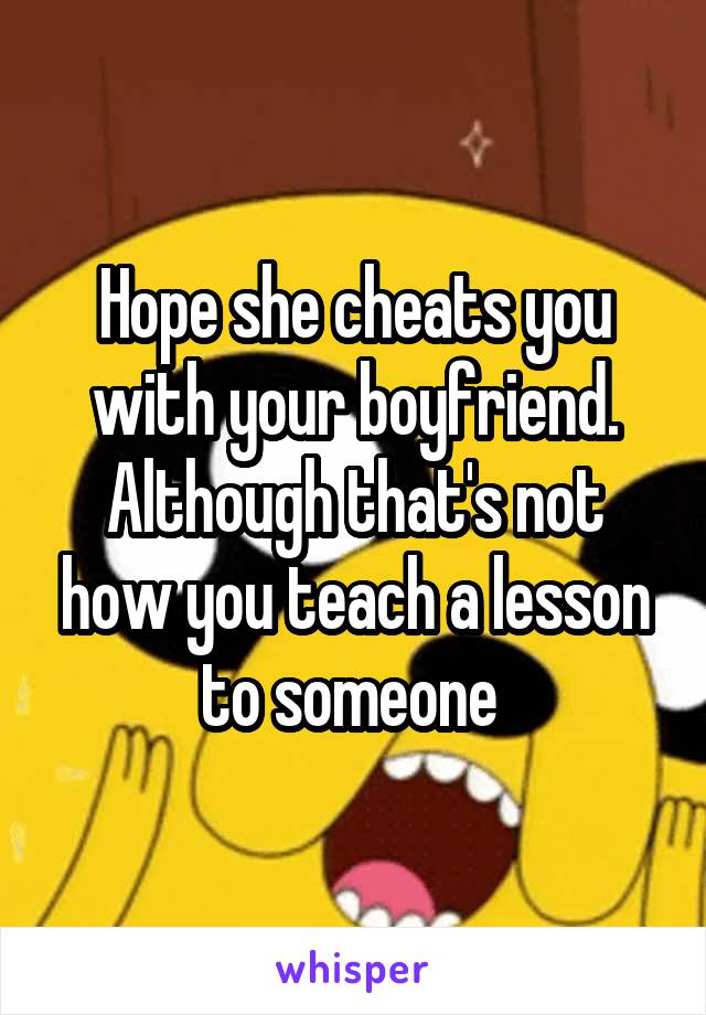 Hope she cheats you with your boyfriend. Although that's not how you teach a lesson to someone 