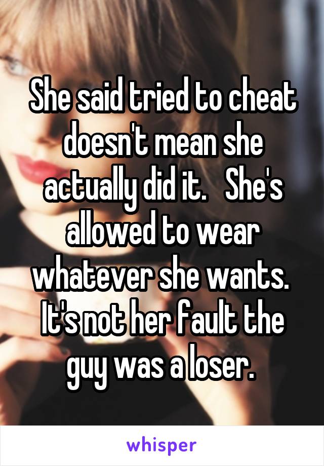 She said tried to cheat doesn't mean she actually did it.   She's allowed to wear whatever she wants.  It's not her fault the guy was a loser. 