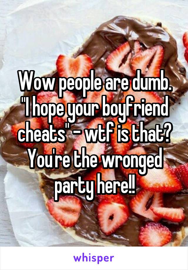 Wow people are dumb. "I hope your boyfriend cheats" - wtf is that? You're the wronged party here!!