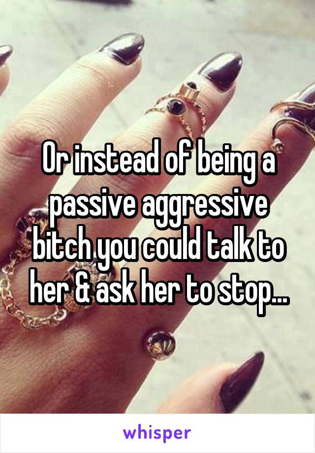 Or instead of being a passive aggressive bitch you could talk to her & ask her to stop...