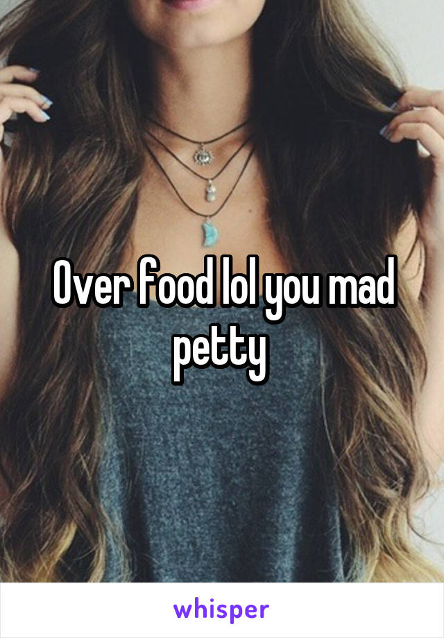 Over food lol you mad petty 