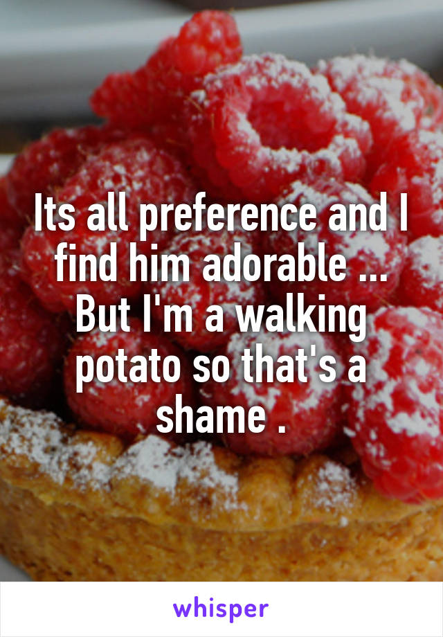 Its all preference and I find him adorable ... But I'm a walking potato so that's a shame .