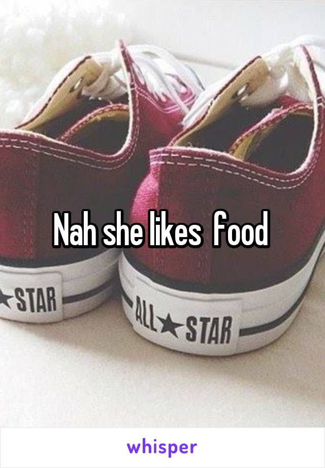 Nah she likes  food 