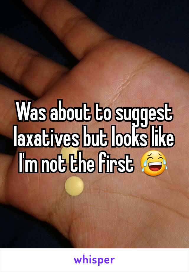 Was about to suggest laxatives but looks like I'm not the first 😂