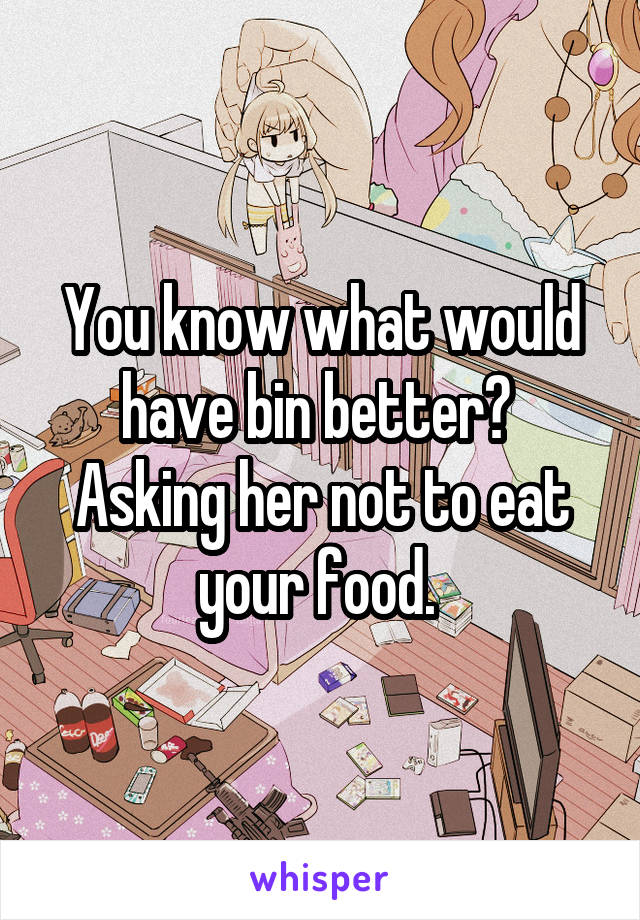 You know what would have bin better? 
Asking her not to eat your food. 