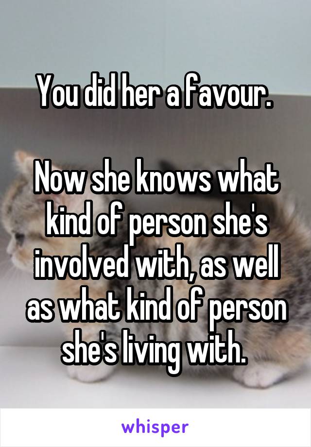 You did her a favour. 

Now she knows what kind of person she's involved with, as well as what kind of person she's living with. 