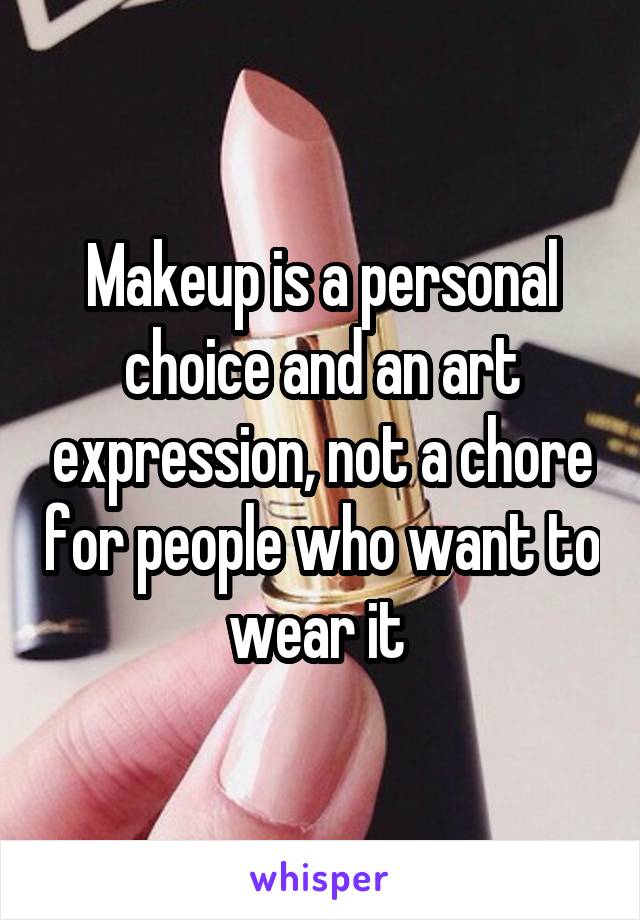 Makeup is a personal choice and an art expression, not a chore for people who want to wear it 