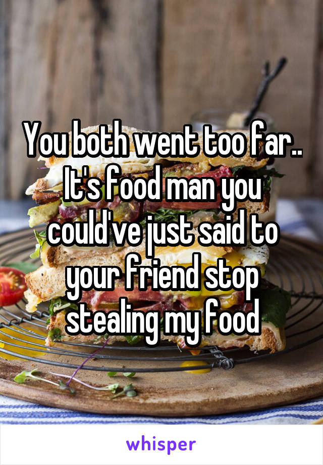 You both went too far.. It's food man you could've just said to your friend stop stealing my food