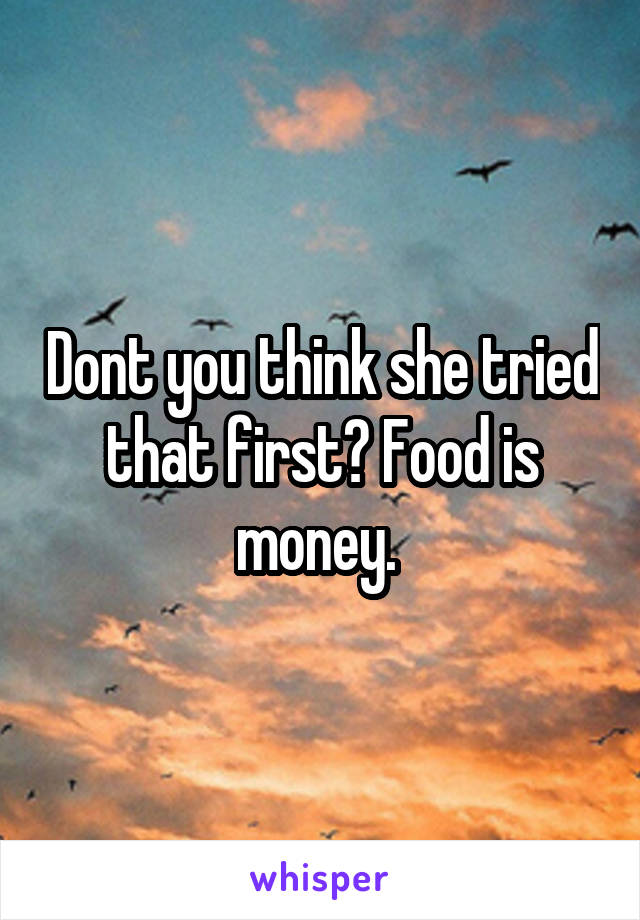 Dont you think she tried that first? Food is money. 